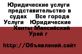 Юридические услуги, представительство в судах. - Все города Услуги » Юридические   . Ханты-Мансийский,Урай г.